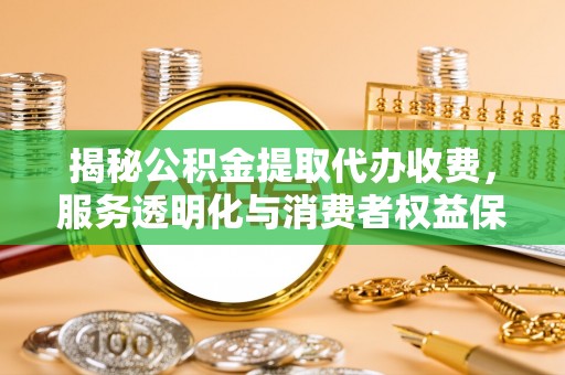祁门揭秘公积金提取代办收费，服务透明化与消费者权益保障