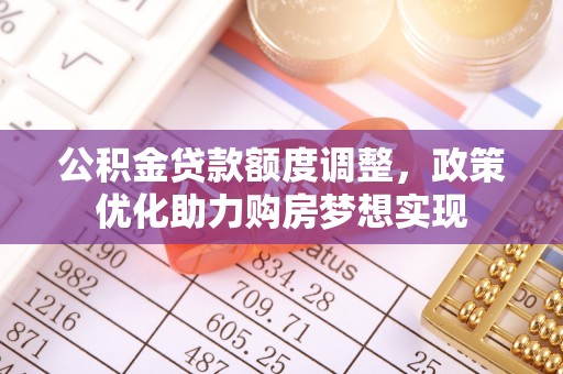 祁门公积金贷款额度调整，政策优化助力购房梦想实现
