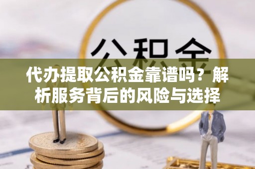祁门代办提取公积金靠谱吗？解析服务背后的风险与选择