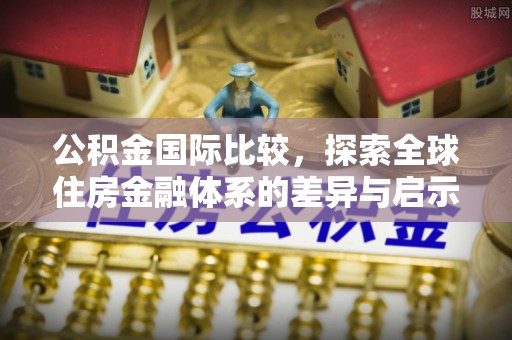祁门公积金国际比较，探索全球住房金融体系的差异与启示