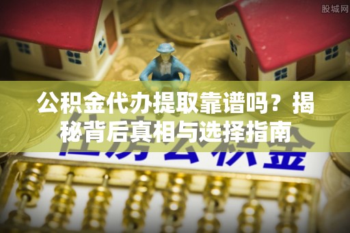 祁门公积金代办提取靠谱吗？揭秘背后真相与选择指南