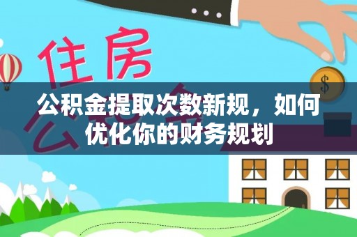 祁门公积金提取次数新规，如何优化你的财务规划