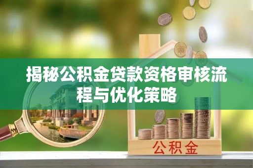 祁门揭秘公积金贷款资格审核流程与优化策略
