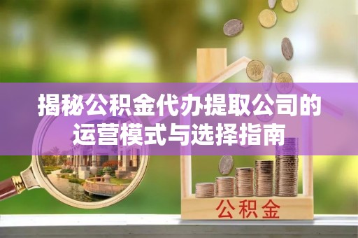 祁门揭秘公积金代办提取公司的运营模式与选择指南