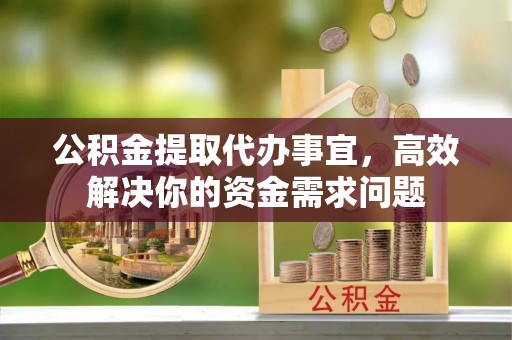 祁门公积金提取代办事宜，高效解决你的资金需求问题