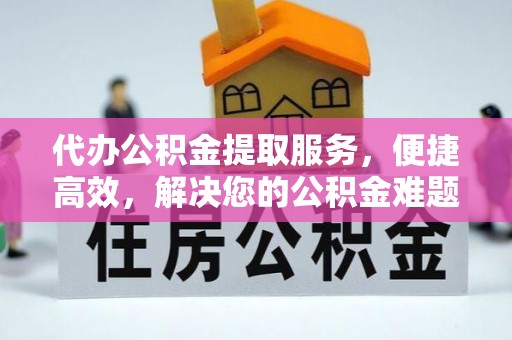 祁门代办公积金提取服务，便捷高效，解决您的公积金难题