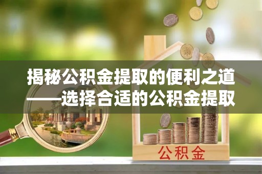 祁门揭秘公积金提取的便利之道——选择合适的公积金提取代办公司是关键