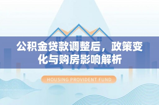 祁门公积金贷款调整后，政策变化与购房影响解析