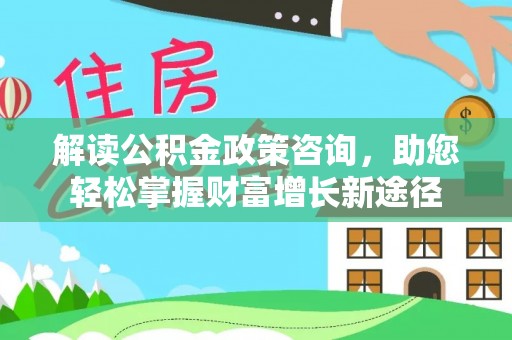 祁门解读公积金政策咨询，助您轻松掌握财富增长新途径