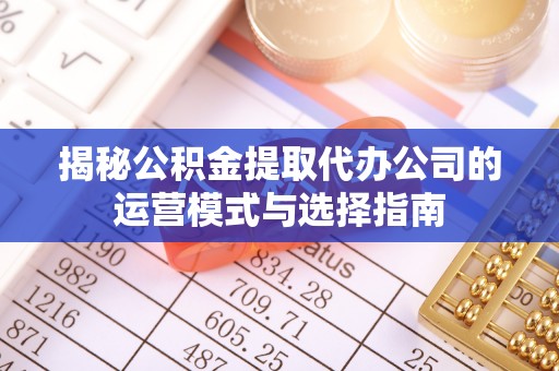 祁门揭秘公积金提取代办公司的运营模式与选择指南