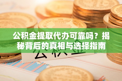 祁门公积金提取代办可靠吗？揭秘背后的真相与选择指南