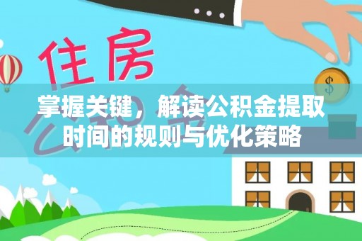祁门掌握关键，解读公积金提取时间的规则与优化策略