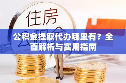 祁门公积金提取代办哪里有？全面解析与实用指南