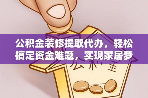 祁门公积金装修提取代办，轻松搞定资金难题，实现家居梦想