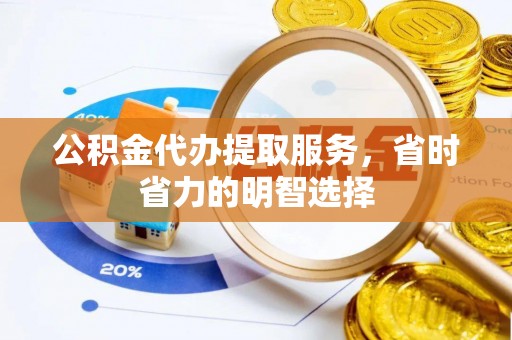 祁门公积金代办提取服务，省时省力的明智选择