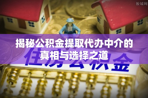 祁门揭秘公积金提取代办中介的真相与选择之道