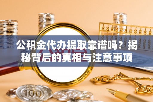 祁门公积金代办提取靠谱吗？揭秘背后的真相与注意事项