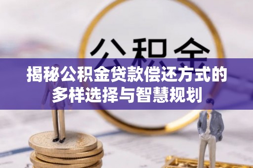 祁门揭秘公积金贷款偿还方式的多样选择与智慧规划