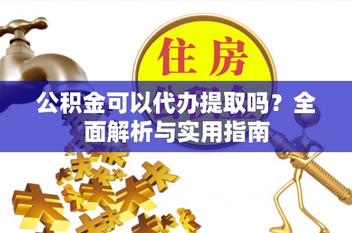 祁门公积金可以代办提取吗？全面解析与实用指南