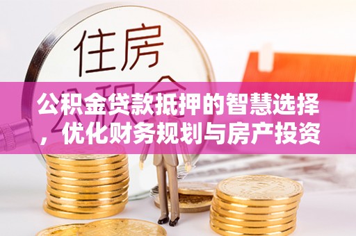 祁门公积金贷款抵押的智慧选择，优化财务规划与房产投资