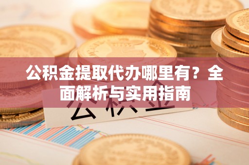 祁门公积金提取代办哪里有？全面解析与实用指南