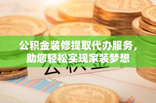 祁门公积金装修提取代办服务，助您轻松实现家装梦想