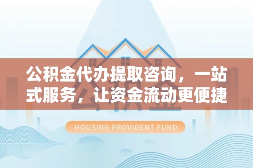 祁门公积金代办提取咨询，一站式服务，让资金流动更便捷