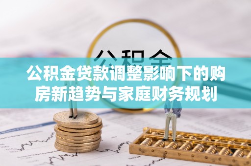 祁门公积金贷款调整影响下的购房新趋势与家庭财务规划
