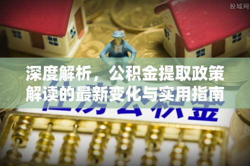 祁门深度解析，公积金提取政策解读的最新变化与实用指南