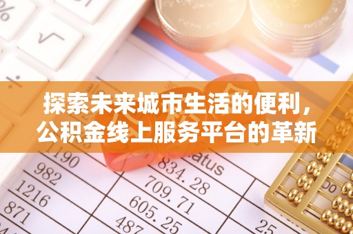 祁门探索未来城市生活的便利，公积金线上服务平台的革新与机遇