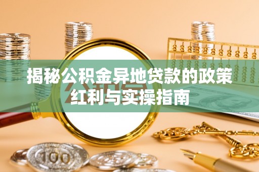 祁门揭秘公积金异地贷款的政策红利与实操指南