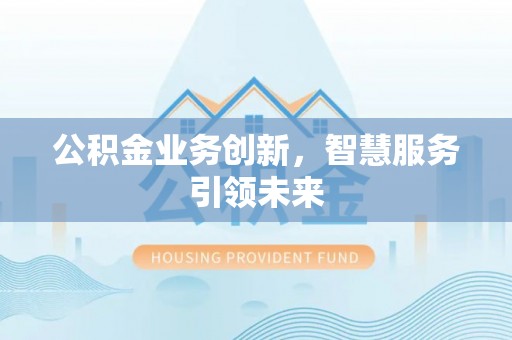 祁门公积金业务创新，智慧服务引领未来