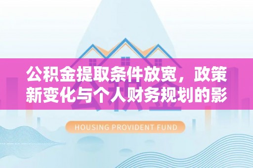 祁门公积金提取条件放宽，政策新变化与个人财务规划的影响