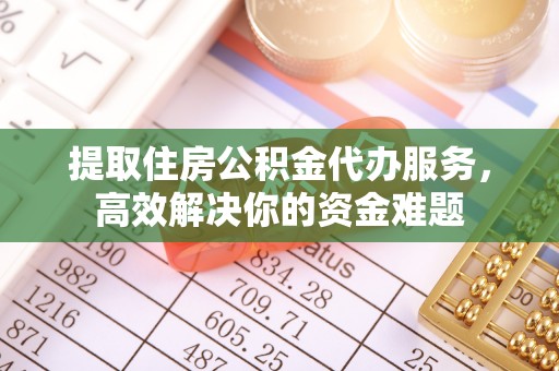 祁门提取住房公积金代办服务，高效解决你的资金难题