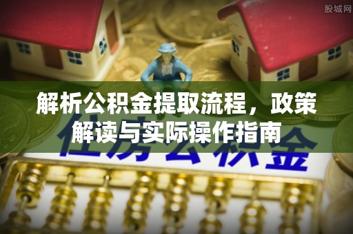 祁门解析公积金提取流程，政策解读与实际操作指南