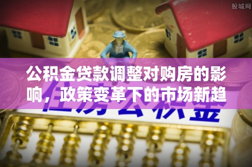 祁门公积金贷款调整对购房的影响，政策变革下的市场新趋势