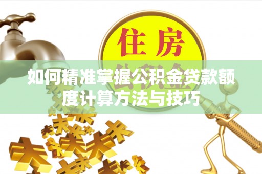 祁门如何精准掌握公积金贷款额度计算方法与技巧