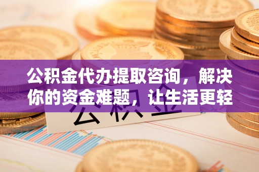 祁门公积金代办提取咨询，解决你的资金难题，让生活更轻松