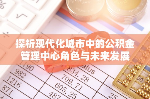 祁门探析现代化城市中的公积金管理中心角色与未来发展
