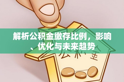 祁门解析公积金缴存比例，影响、优化与未来趋势