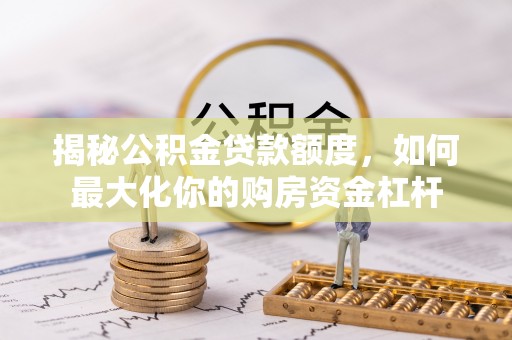 祁门揭秘公积金贷款额度，如何最大化你的购房资金杠杆
