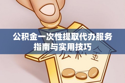 祁门公积金一次性提取代办服务指南与实用技巧