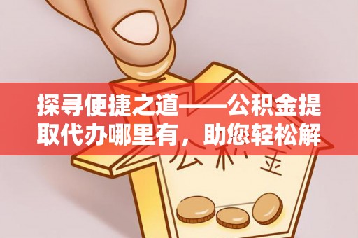 祁门探寻便捷之道——公积金提取代办哪里有，助您轻松解决资金难题