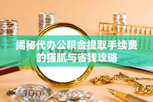 祁门揭秘代办公积金提取手续费的猫腻与省钱攻略