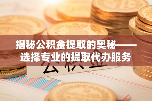祁门揭秘公积金提取的奥秘——选择专业的提取代办服务