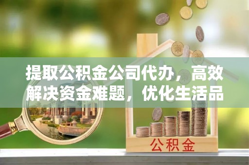 祁门提取公积金公司代办，高效解决资金难题，优化生活品质