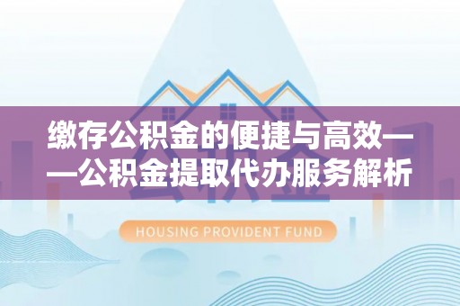 祁门缴存公积金的便捷与高效——公积金提取代办服务解析