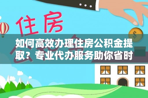 祁门如何高效办理住房公积金提取？专业代办服务助你省时省力