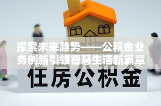祁门探索未来趋势——公积金业务创新引领智慧生活新篇章