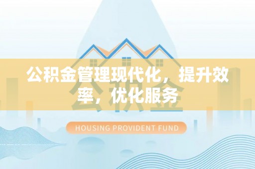 祁门公积金管理现代化，提升效率，优化服务